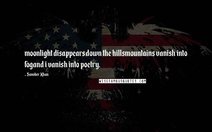 Sanober Khan Quotes: moonlight disappears down the hillsmountains vanish into fogand i vanish into poetry.