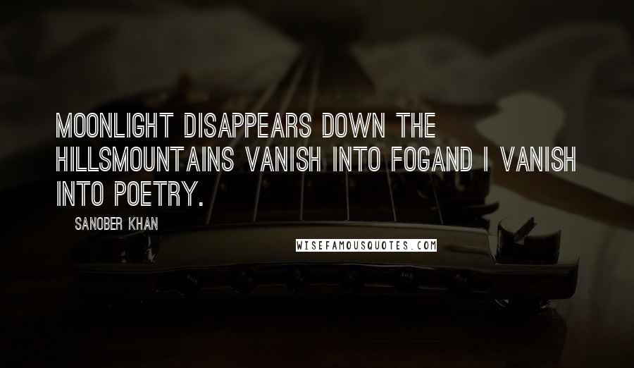 Sanober Khan Quotes: moonlight disappears down the hillsmountains vanish into fogand i vanish into poetry.