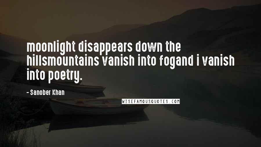 Sanober Khan Quotes: moonlight disappears down the hillsmountains vanish into fogand i vanish into poetry.