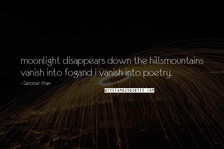 Sanober Khan Quotes: moonlight disappears down the hillsmountains vanish into fogand i vanish into poetry.