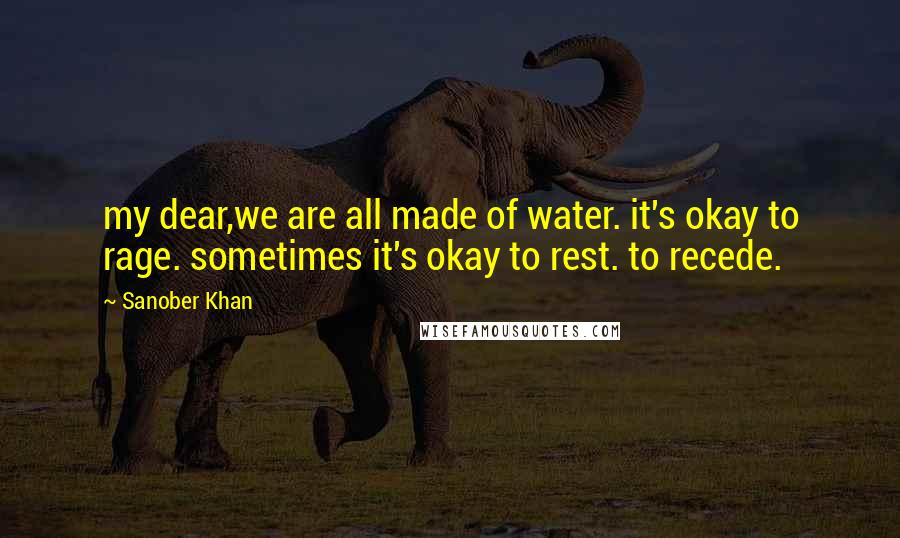 Sanober Khan Quotes: my dear,we are all made of water. it's okay to rage. sometimes it's okay to rest. to recede.