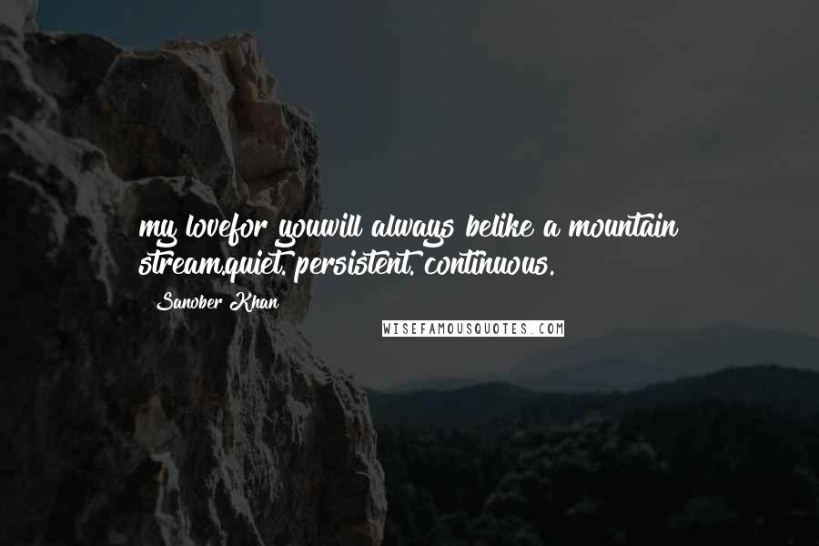 Sanober Khan Quotes: my lovefor youwill always belike a mountain stream.quiet. persistent. continuous.