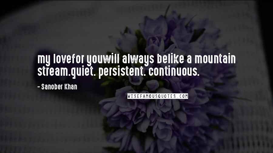 Sanober Khan Quotes: my lovefor youwill always belike a mountain stream.quiet. persistent. continuous.