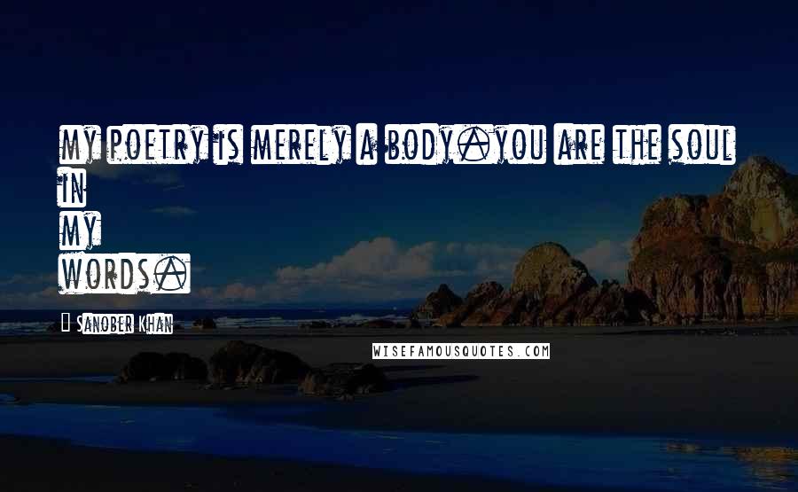 Sanober Khan Quotes: my poetry is merely a body.you are the soul in my words.