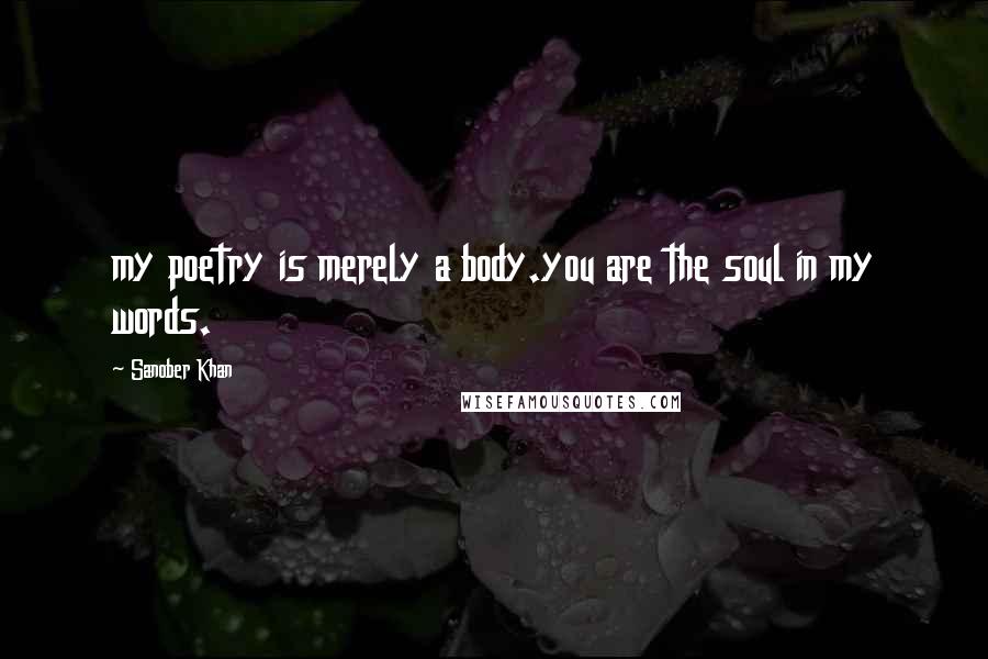 Sanober Khan Quotes: my poetry is merely a body.you are the soul in my words.