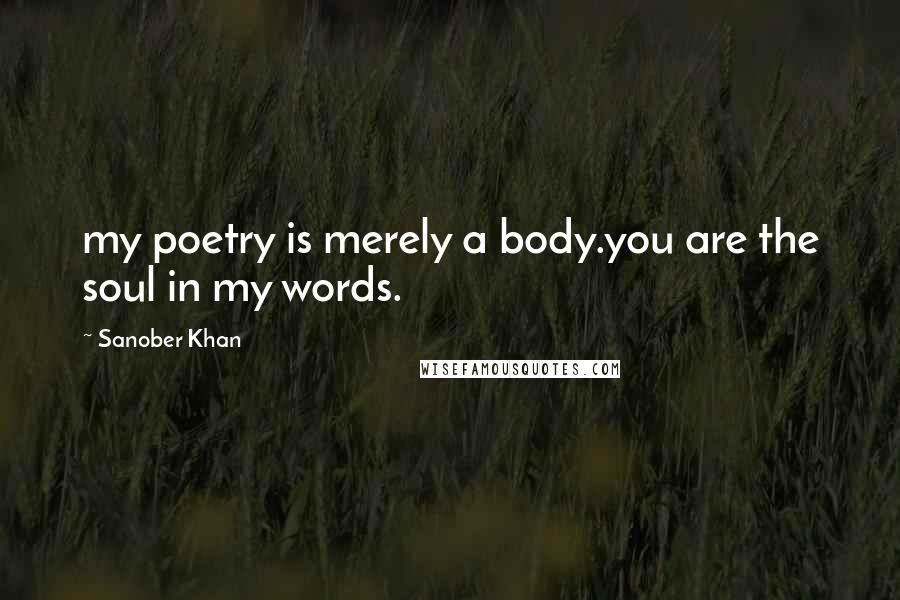 Sanober Khan Quotes: my poetry is merely a body.you are the soul in my words.