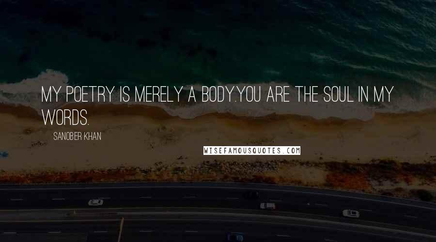 Sanober Khan Quotes: my poetry is merely a body.you are the soul in my words.