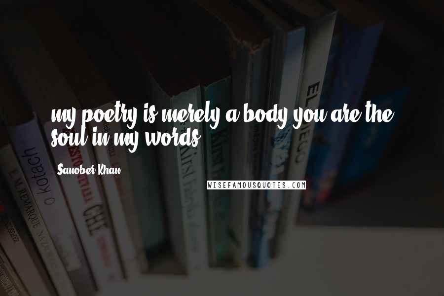 Sanober Khan Quotes: my poetry is merely a body.you are the soul in my words.