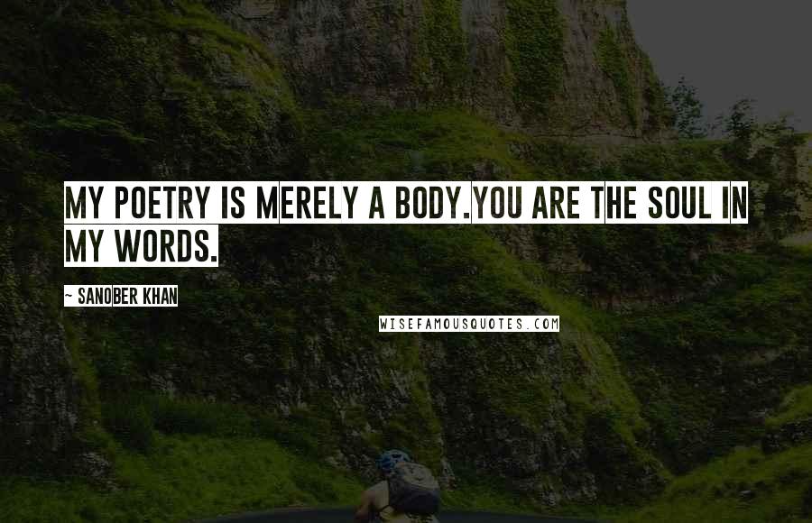 Sanober Khan Quotes: my poetry is merely a body.you are the soul in my words.