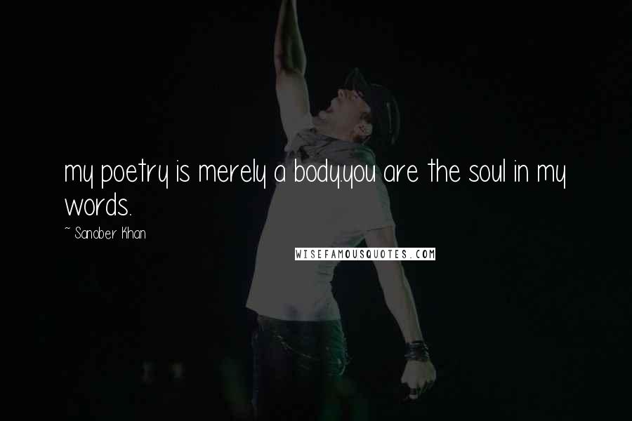 Sanober Khan Quotes: my poetry is merely a body.you are the soul in my words.