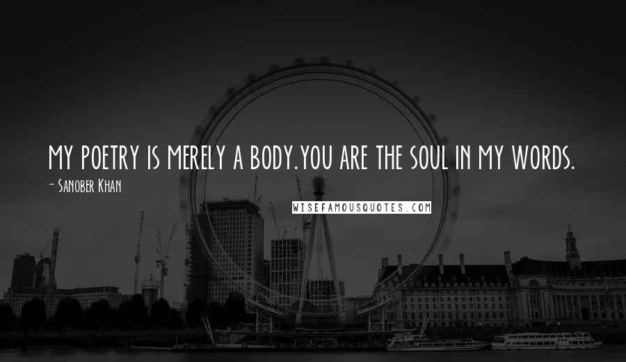 Sanober Khan Quotes: my poetry is merely a body.you are the soul in my words.