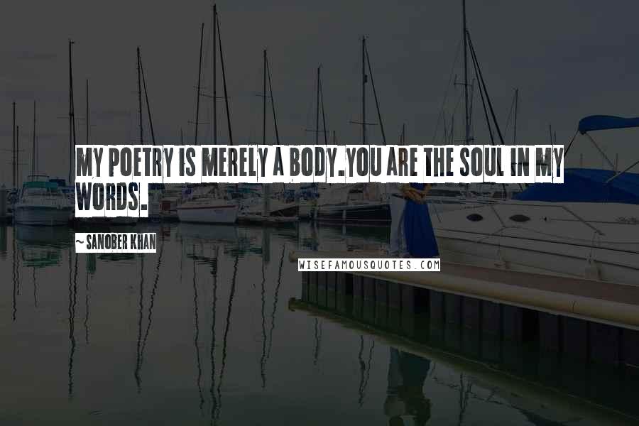 Sanober Khan Quotes: my poetry is merely a body.you are the soul in my words.