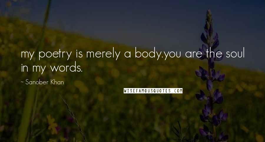 Sanober Khan Quotes: my poetry is merely a body.you are the soul in my words.