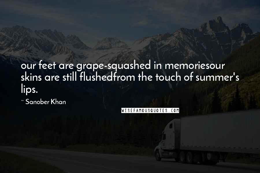 Sanober Khan Quotes: our feet are grape-squashed in memoriesour skins are still flushedfrom the touch of summer's lips.