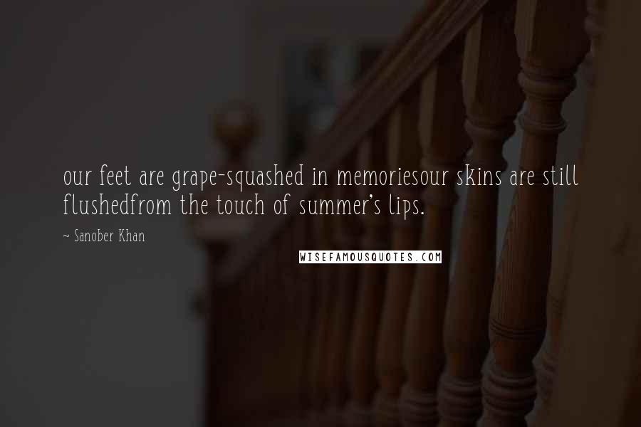 Sanober Khan Quotes: our feet are grape-squashed in memoriesour skins are still flushedfrom the touch of summer's lips.