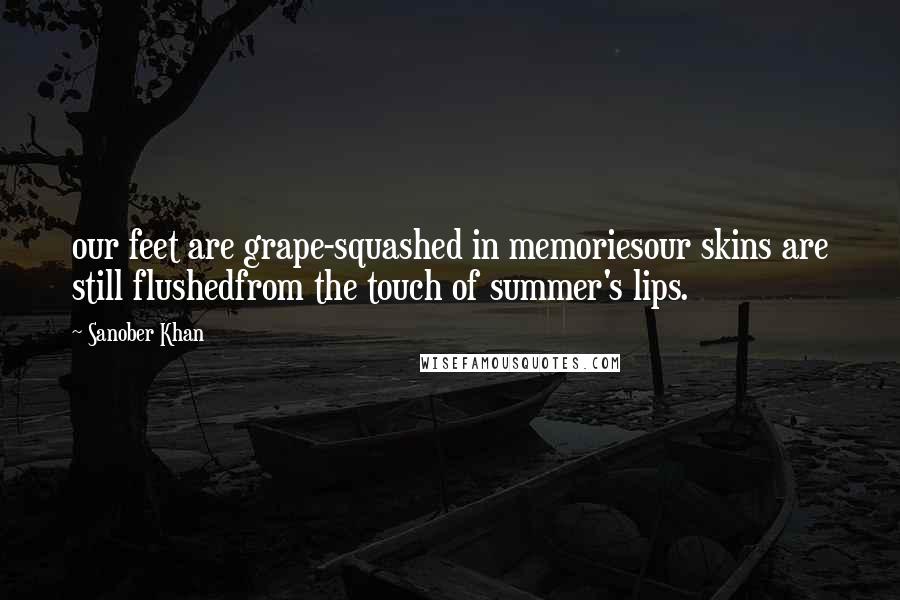 Sanober Khan Quotes: our feet are grape-squashed in memoriesour skins are still flushedfrom the touch of summer's lips.