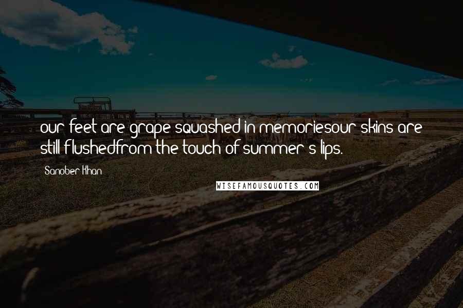 Sanober Khan Quotes: our feet are grape-squashed in memoriesour skins are still flushedfrom the touch of summer's lips.