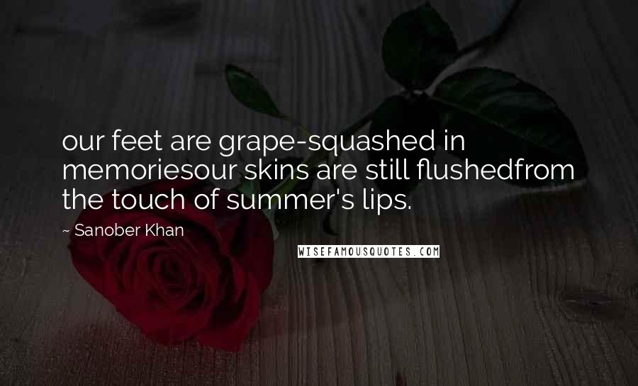 Sanober Khan Quotes: our feet are grape-squashed in memoriesour skins are still flushedfrom the touch of summer's lips.