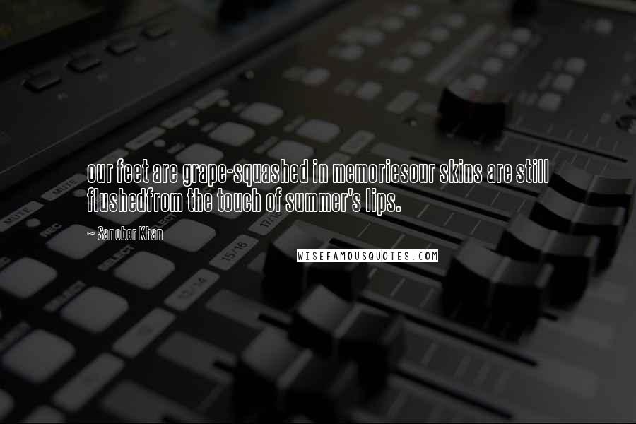 Sanober Khan Quotes: our feet are grape-squashed in memoriesour skins are still flushedfrom the touch of summer's lips.