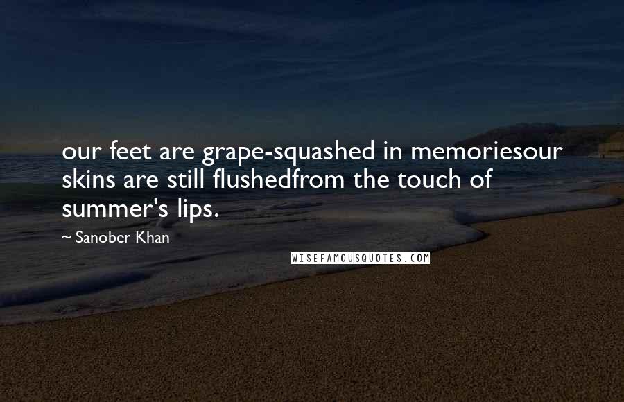 Sanober Khan Quotes: our feet are grape-squashed in memoriesour skins are still flushedfrom the touch of summer's lips.