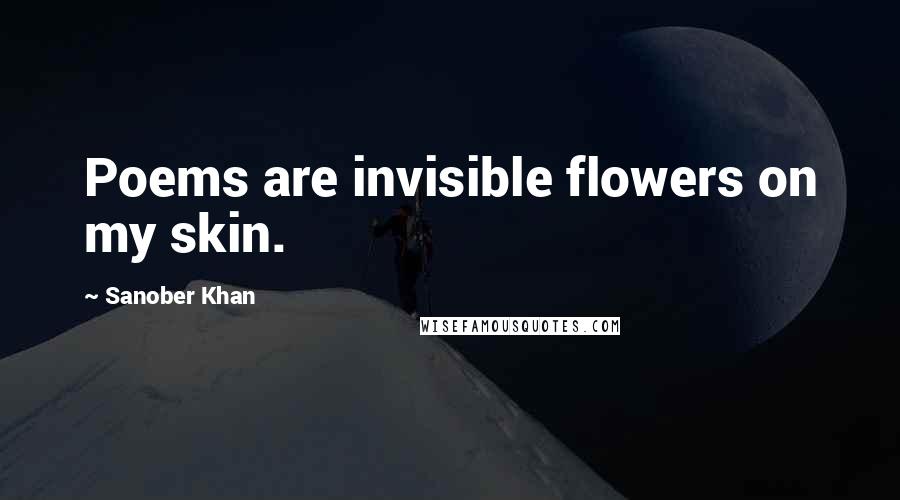 Sanober Khan Quotes: Poems are invisible flowers on my skin.