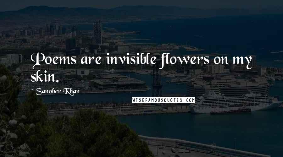 Sanober Khan Quotes: Poems are invisible flowers on my skin.