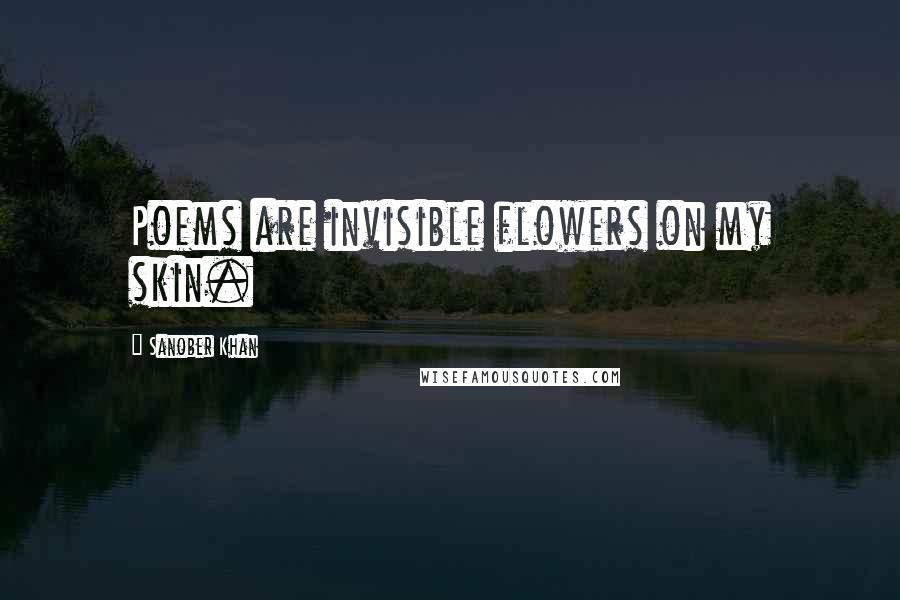 Sanober Khan Quotes: Poems are invisible flowers on my skin.