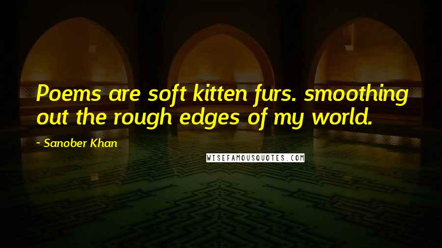 Sanober Khan Quotes: Poems are soft kitten furs. smoothing out the rough edges of my world.