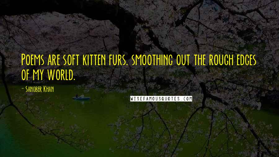 Sanober Khan Quotes: Poems are soft kitten furs. smoothing out the rough edges of my world.