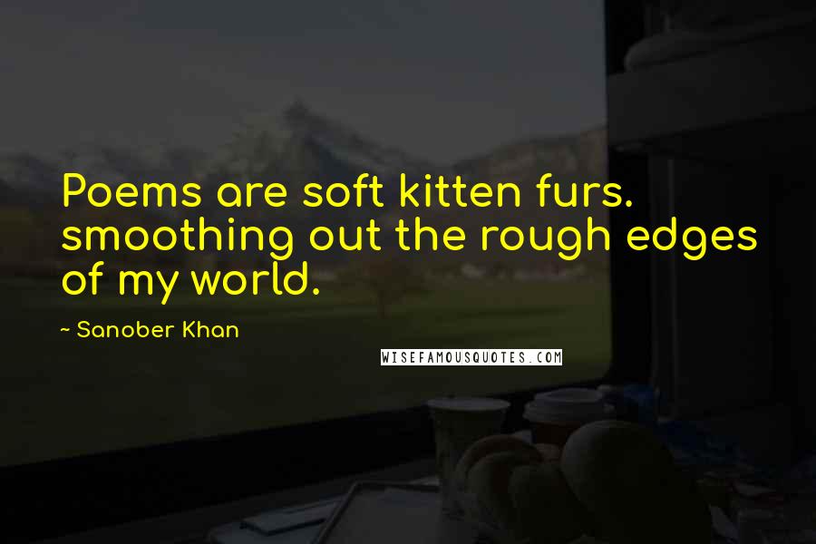 Sanober Khan Quotes: Poems are soft kitten furs. smoothing out the rough edges of my world.