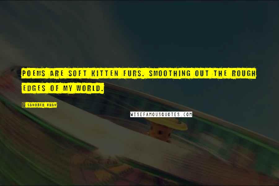 Sanober Khan Quotes: Poems are soft kitten furs. smoothing out the rough edges of my world.
