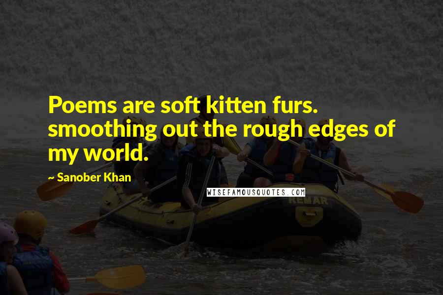 Sanober Khan Quotes: Poems are soft kitten furs. smoothing out the rough edges of my world.