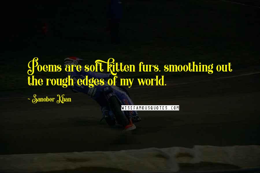 Sanober Khan Quotes: Poems are soft kitten furs. smoothing out the rough edges of my world.