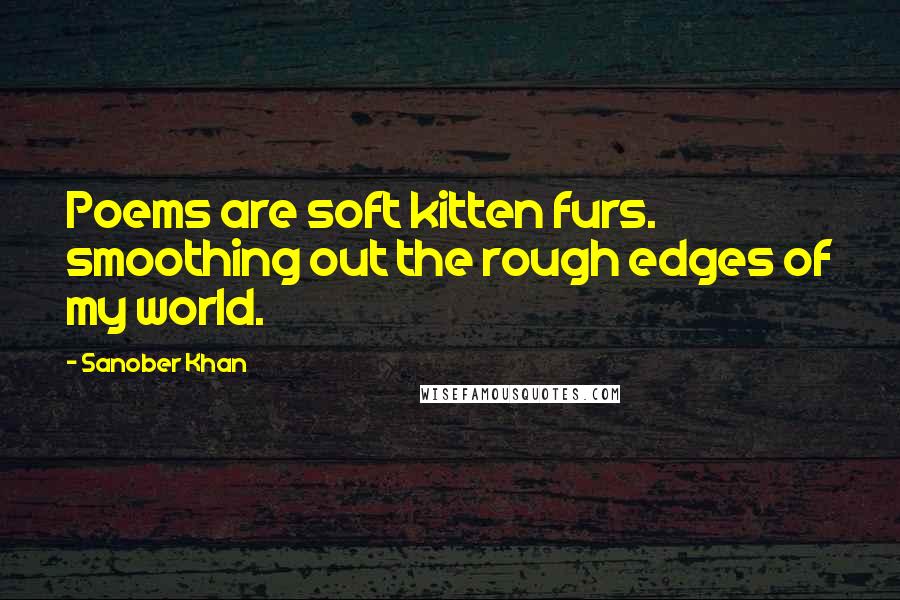 Sanober Khan Quotes: Poems are soft kitten furs. smoothing out the rough edges of my world.