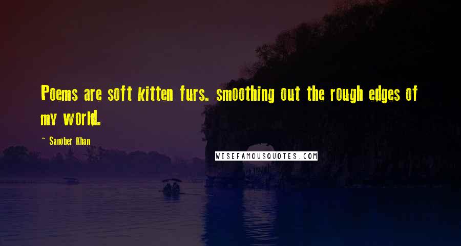 Sanober Khan Quotes: Poems are soft kitten furs. smoothing out the rough edges of my world.