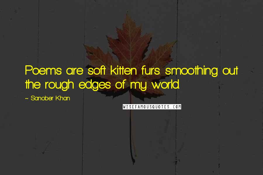 Sanober Khan Quotes: Poems are soft kitten furs. smoothing out the rough edges of my world.