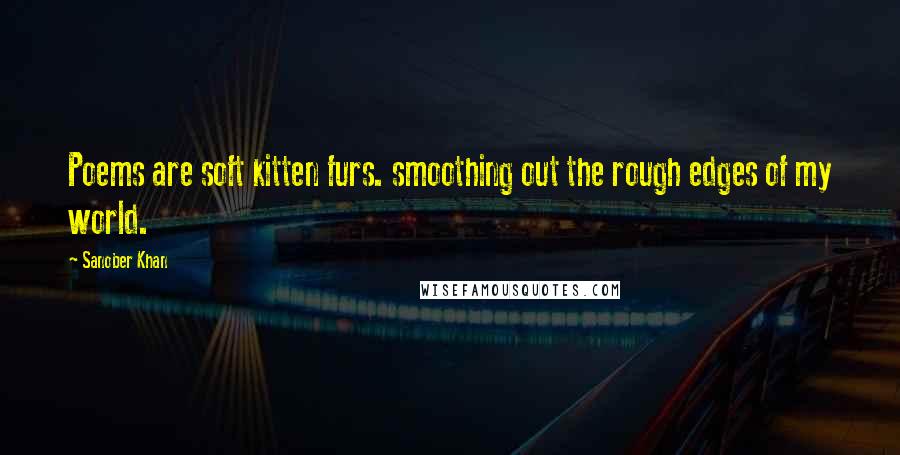 Sanober Khan Quotes: Poems are soft kitten furs. smoothing out the rough edges of my world.