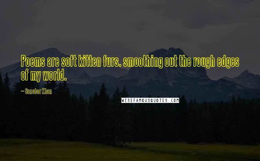 Sanober Khan Quotes: Poems are soft kitten furs. smoothing out the rough edges of my world.
