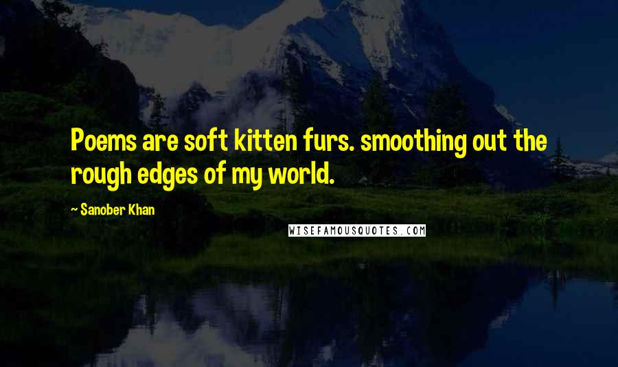 Sanober Khan Quotes: Poems are soft kitten furs. smoothing out the rough edges of my world.