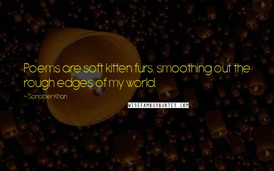 Sanober Khan Quotes: Poems are soft kitten furs. smoothing out the rough edges of my world.