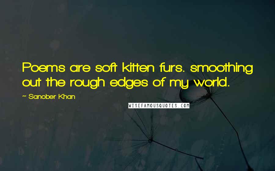 Sanober Khan Quotes: Poems are soft kitten furs. smoothing out the rough edges of my world.
