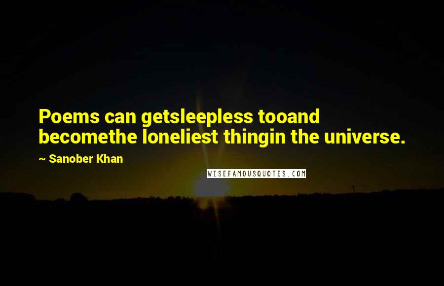 Sanober Khan Quotes: Poems can getsleepless tooand becomethe loneliest thingin the universe.
