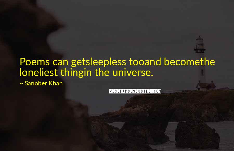 Sanober Khan Quotes: Poems can getsleepless tooand becomethe loneliest thingin the universe.