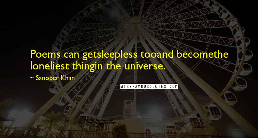 Sanober Khan Quotes: Poems can getsleepless tooand becomethe loneliest thingin the universe.