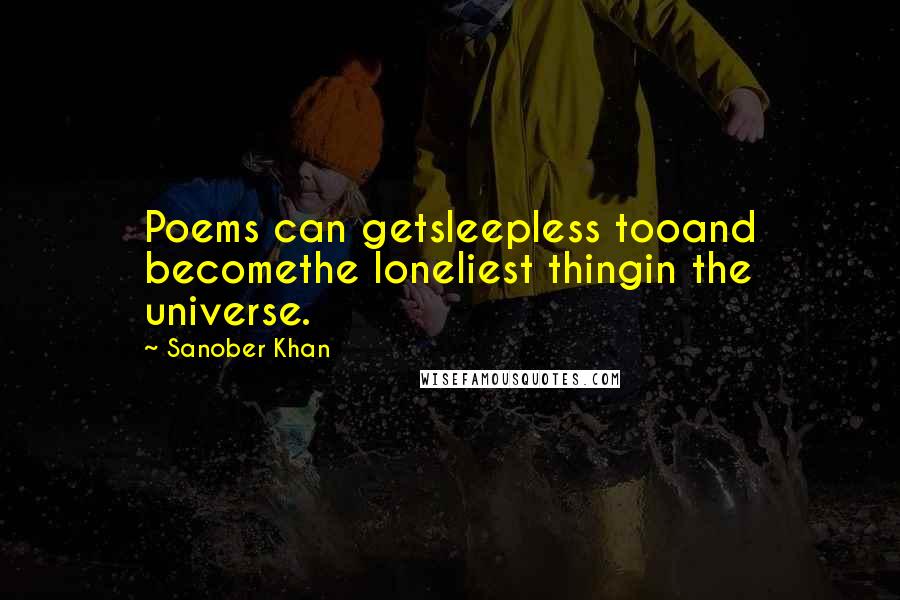 Sanober Khan Quotes: Poems can getsleepless tooand becomethe loneliest thingin the universe.