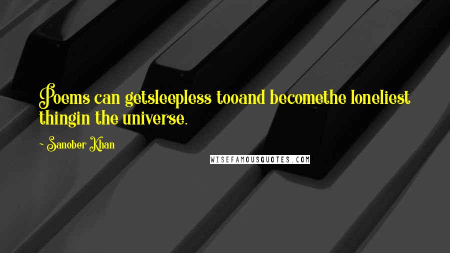 Sanober Khan Quotes: Poems can getsleepless tooand becomethe loneliest thingin the universe.