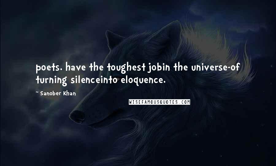 Sanober Khan Quotes: poets. have the toughest jobin the universe-of turning silenceinto eloquence.