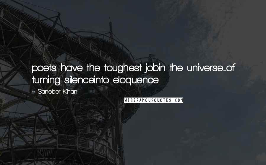 Sanober Khan Quotes: poets. have the toughest jobin the universe-of turning silenceinto eloquence.