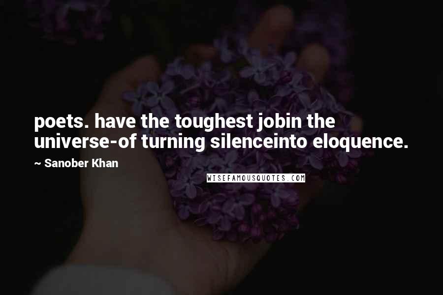 Sanober Khan Quotes: poets. have the toughest jobin the universe-of turning silenceinto eloquence.
