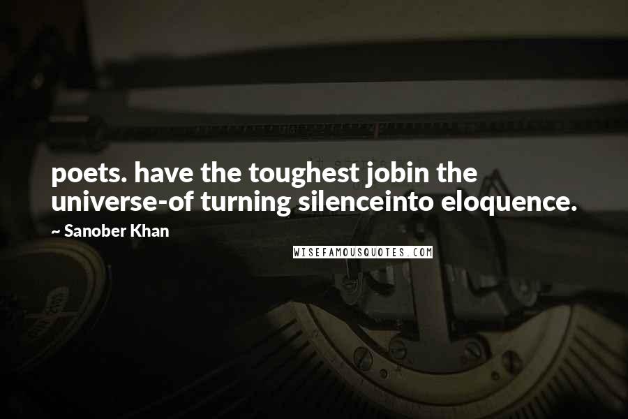 Sanober Khan Quotes: poets. have the toughest jobin the universe-of turning silenceinto eloquence.